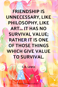 Quote that reads: "Friendship is unnecessary, like philosophy, like art.... It has no survival value; rather it is one of those things which give value to survival." by C.S. Lewis