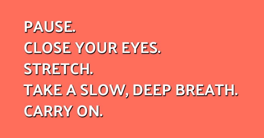 Pause. Close your eyes. Stretch. Take a slow, deep breath. Carry on.